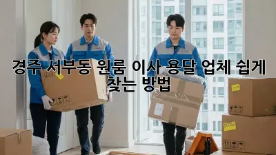 경주 서부동 원룸 이사, 용달 업체 쉽게 찾는 방법!