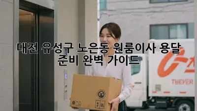 대전 유성구 노은동 원룸이사, 용달 준비 완벽 가이드!